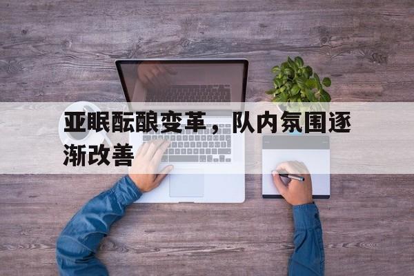 包含亚眠酝酿变革，队内氛围逐渐改善的词条