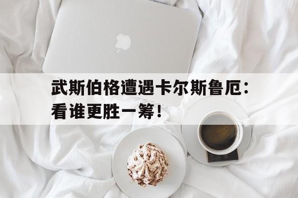 开云APP-包含武斯伯格遭遇卡尔斯鲁厄：看谁更胜一筹！的词条