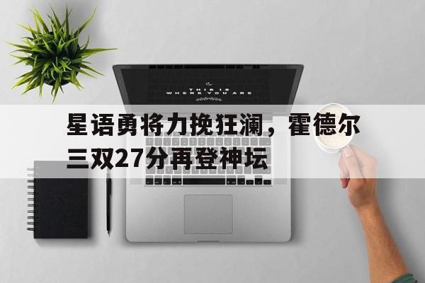 开云体育-星语勇将力挽狂澜，霍德尔三双27分再登神坛